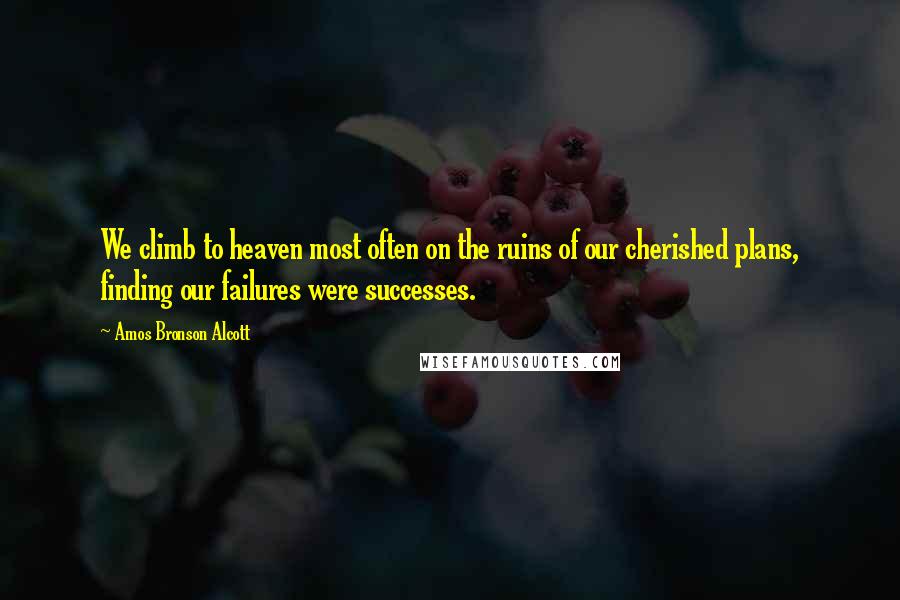 Amos Bronson Alcott Quotes: We climb to heaven most often on the ruins of our cherished plans, finding our failures were successes.