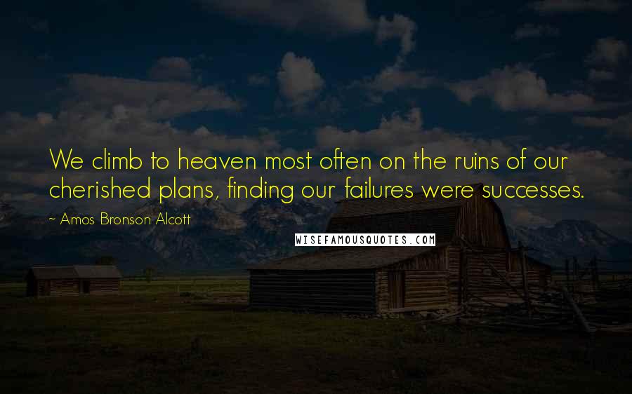 Amos Bronson Alcott Quotes: We climb to heaven most often on the ruins of our cherished plans, finding our failures were successes.