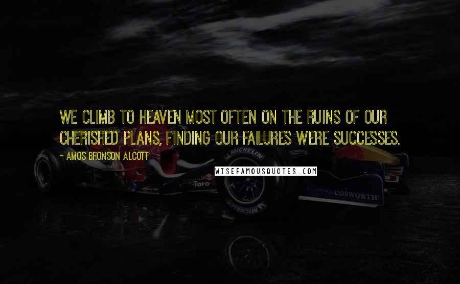 Amos Bronson Alcott Quotes: We climb to heaven most often on the ruins of our cherished plans, finding our failures were successes.