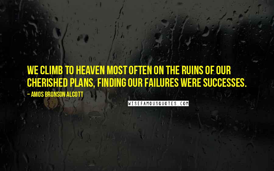 Amos Bronson Alcott Quotes: We climb to heaven most often on the ruins of our cherished plans, finding our failures were successes.