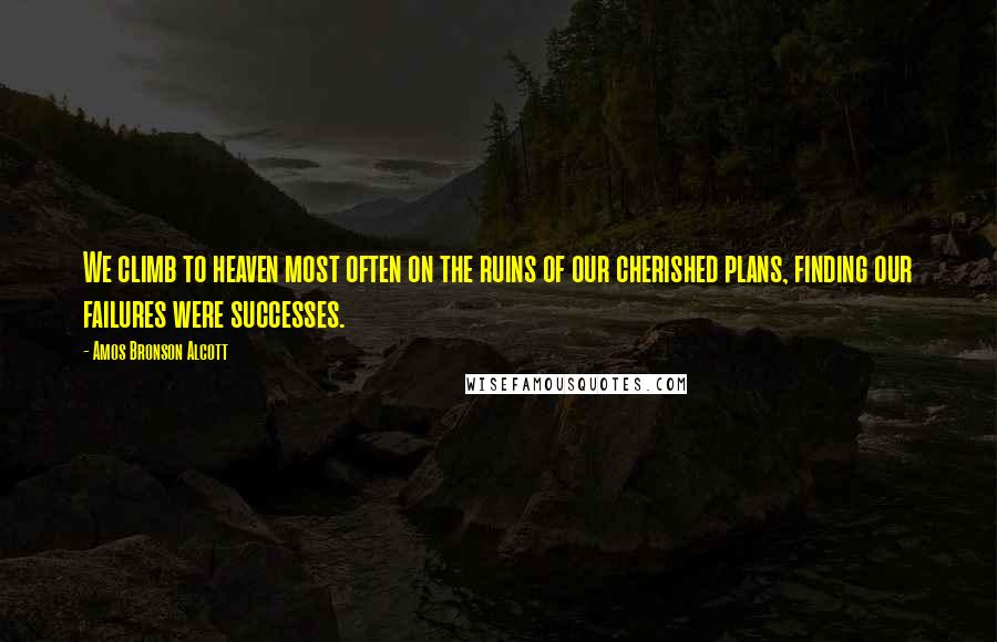 Amos Bronson Alcott Quotes: We climb to heaven most often on the ruins of our cherished plans, finding our failures were successes.