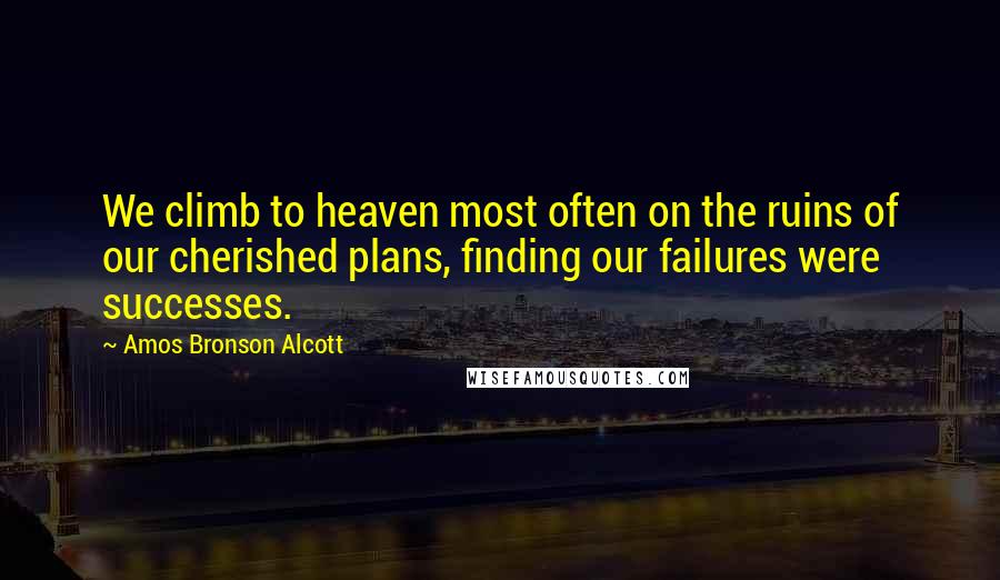 Amos Bronson Alcott Quotes: We climb to heaven most often on the ruins of our cherished plans, finding our failures were successes.