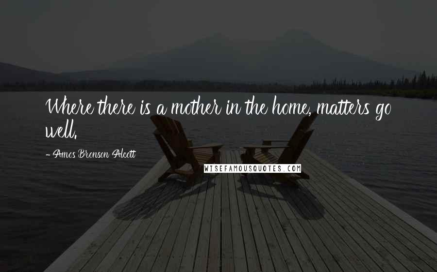 Amos Bronson Alcott Quotes: Where there is a mother in the home, matters go well.