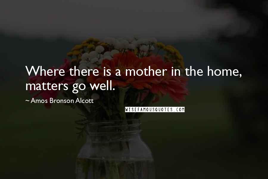 Amos Bronson Alcott Quotes: Where there is a mother in the home, matters go well.