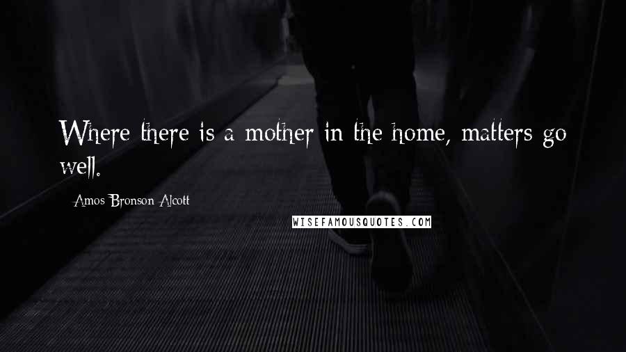 Amos Bronson Alcott Quotes: Where there is a mother in the home, matters go well.