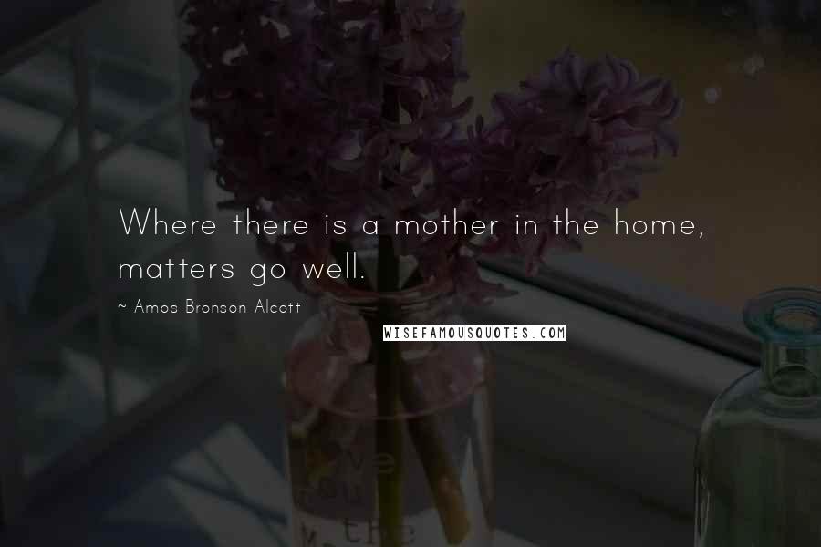 Amos Bronson Alcott Quotes: Where there is a mother in the home, matters go well.