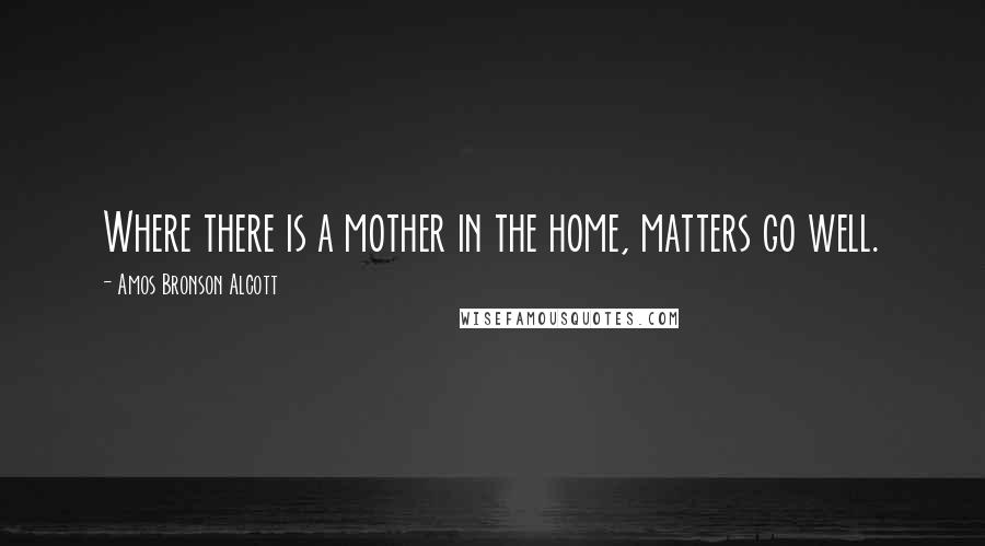 Amos Bronson Alcott Quotes: Where there is a mother in the home, matters go well.