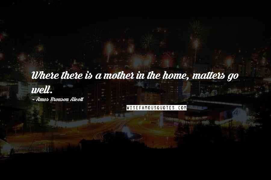 Amos Bronson Alcott Quotes: Where there is a mother in the home, matters go well.