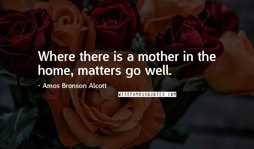 Amos Bronson Alcott Quotes: Where there is a mother in the home, matters go well.