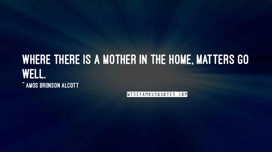 Amos Bronson Alcott Quotes: Where there is a mother in the home, matters go well.