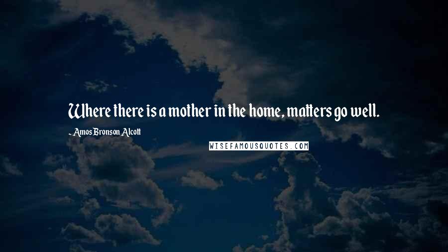 Amos Bronson Alcott Quotes: Where there is a mother in the home, matters go well.