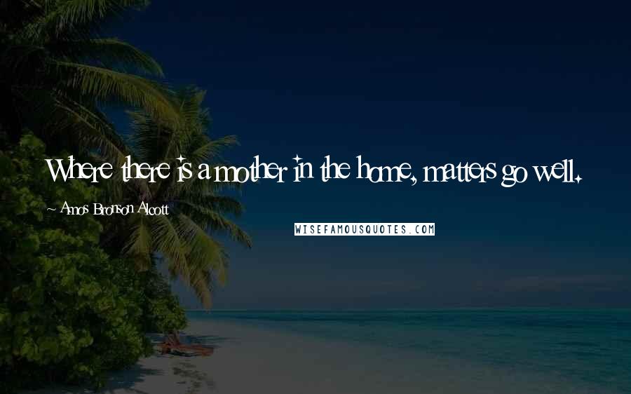 Amos Bronson Alcott Quotes: Where there is a mother in the home, matters go well.