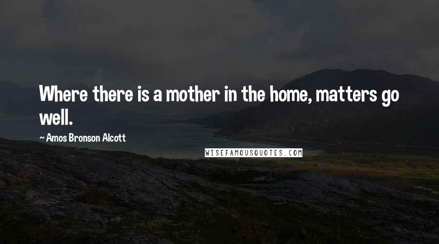 Amos Bronson Alcott Quotes: Where there is a mother in the home, matters go well.