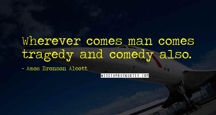 Amos Bronson Alcott Quotes: Wherever comes man comes tragedy and comedy also.