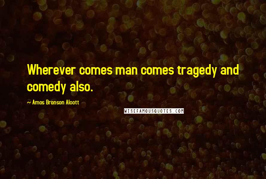 Amos Bronson Alcott Quotes: Wherever comes man comes tragedy and comedy also.