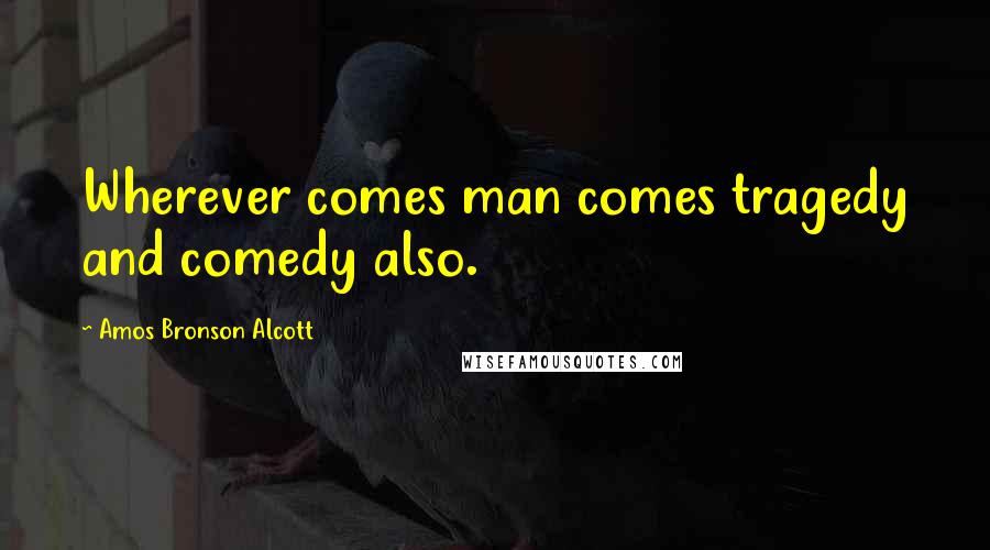 Amos Bronson Alcott Quotes: Wherever comes man comes tragedy and comedy also.