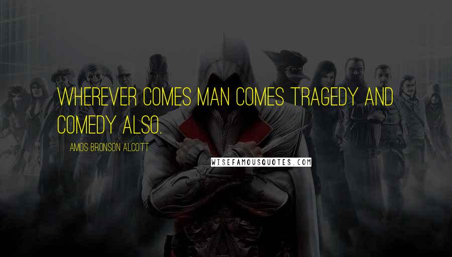 Amos Bronson Alcott Quotes: Wherever comes man comes tragedy and comedy also.