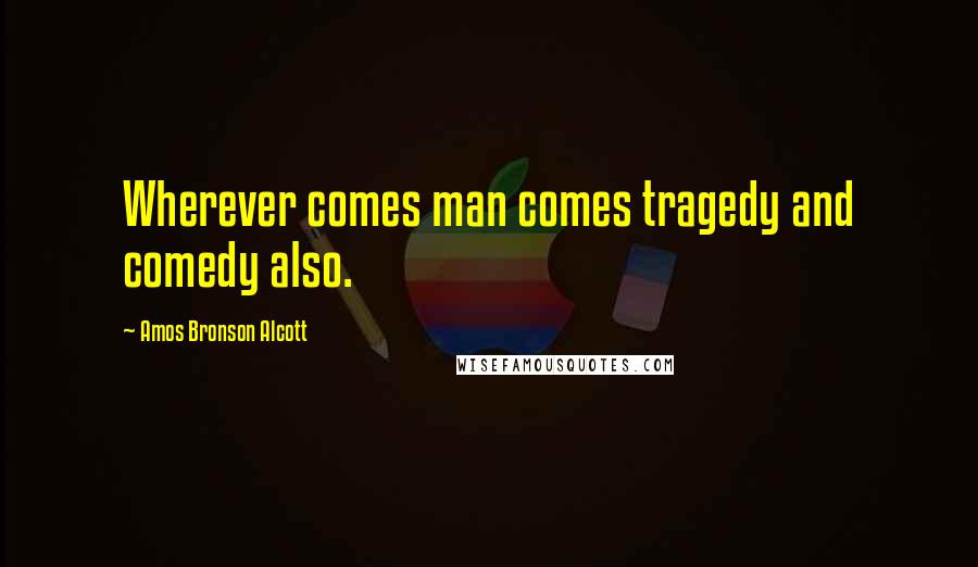 Amos Bronson Alcott Quotes: Wherever comes man comes tragedy and comedy also.
