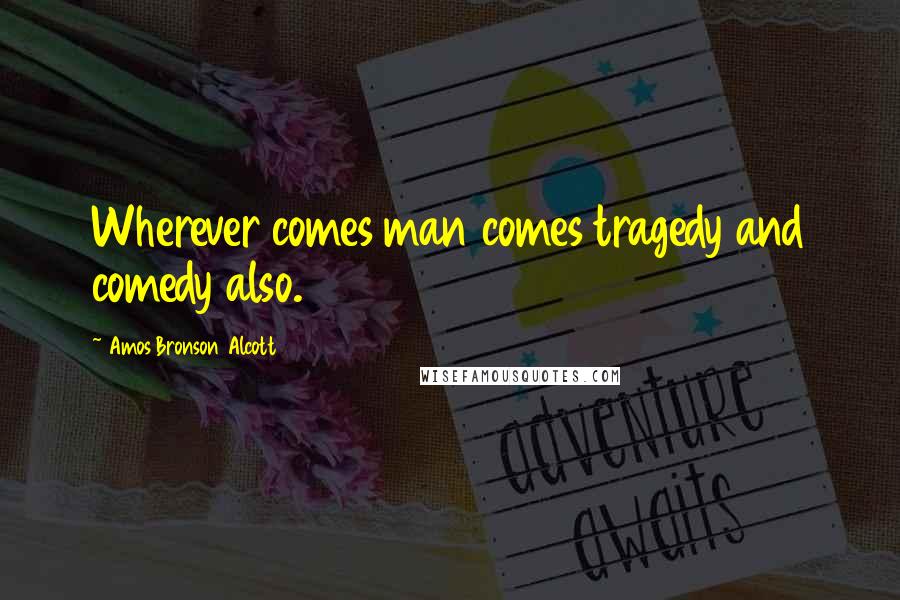 Amos Bronson Alcott Quotes: Wherever comes man comes tragedy and comedy also.