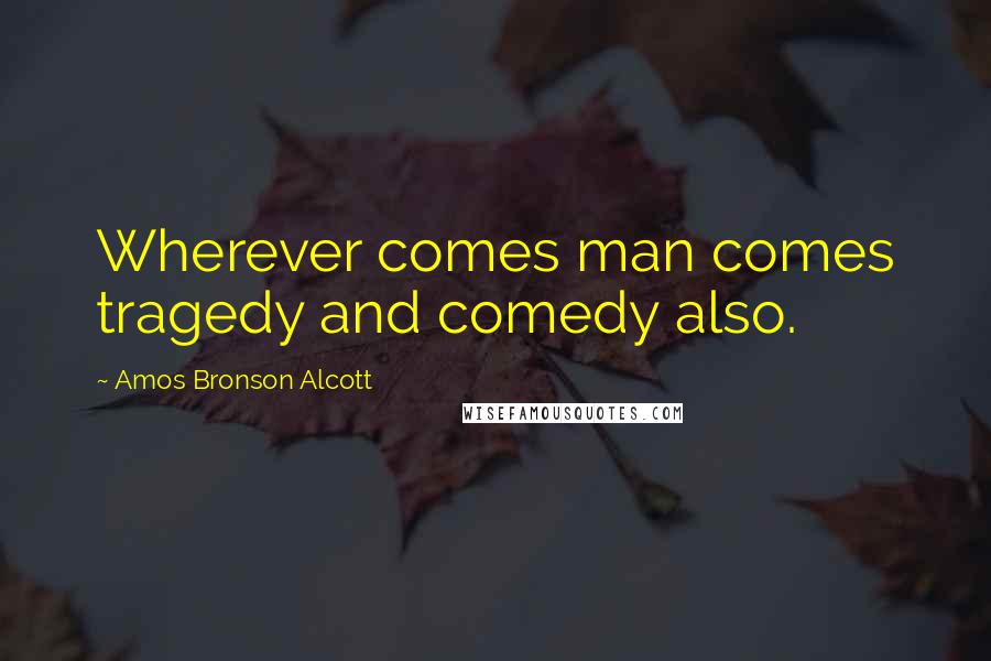 Amos Bronson Alcott Quotes: Wherever comes man comes tragedy and comedy also.