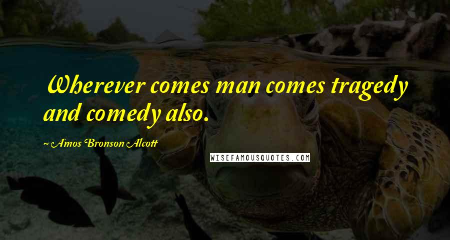 Amos Bronson Alcott Quotes: Wherever comes man comes tragedy and comedy also.