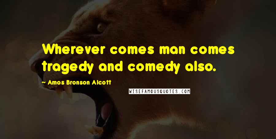 Amos Bronson Alcott Quotes: Wherever comes man comes tragedy and comedy also.