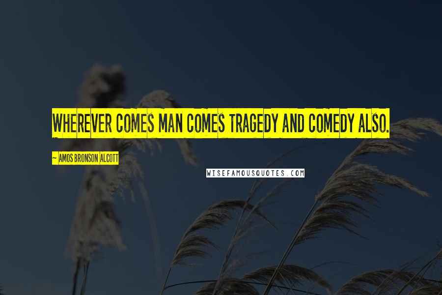 Amos Bronson Alcott Quotes: Wherever comes man comes tragedy and comedy also.