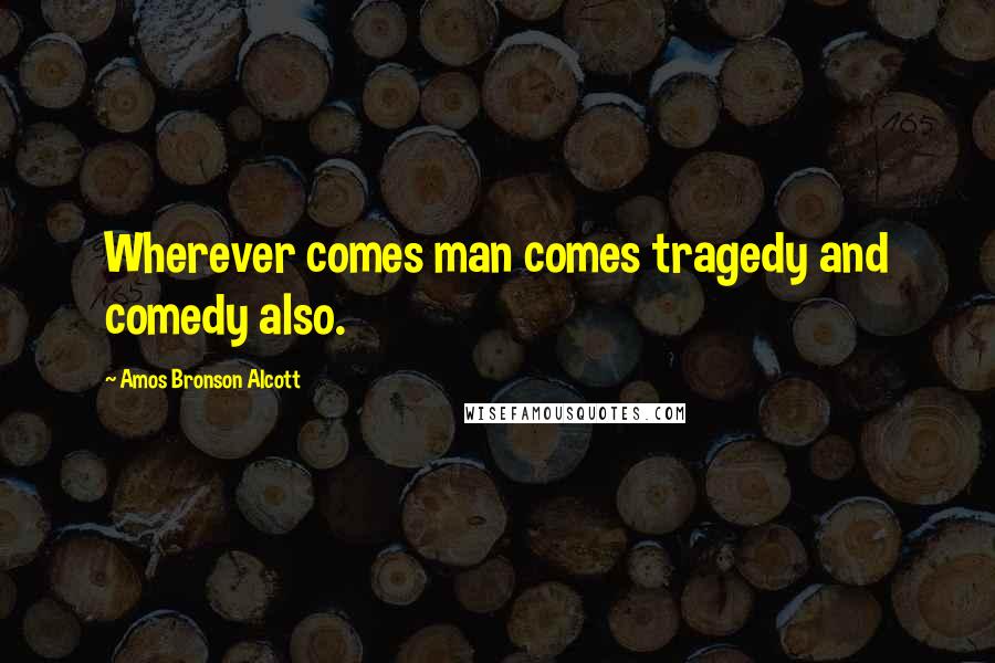 Amos Bronson Alcott Quotes: Wherever comes man comes tragedy and comedy also.