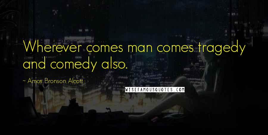 Amos Bronson Alcott Quotes: Wherever comes man comes tragedy and comedy also.