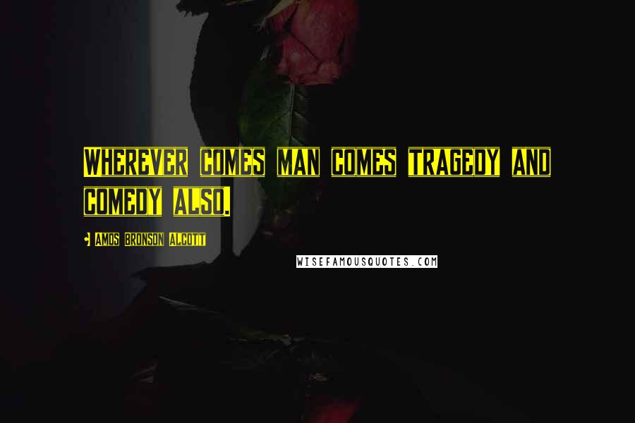 Amos Bronson Alcott Quotes: Wherever comes man comes tragedy and comedy also.