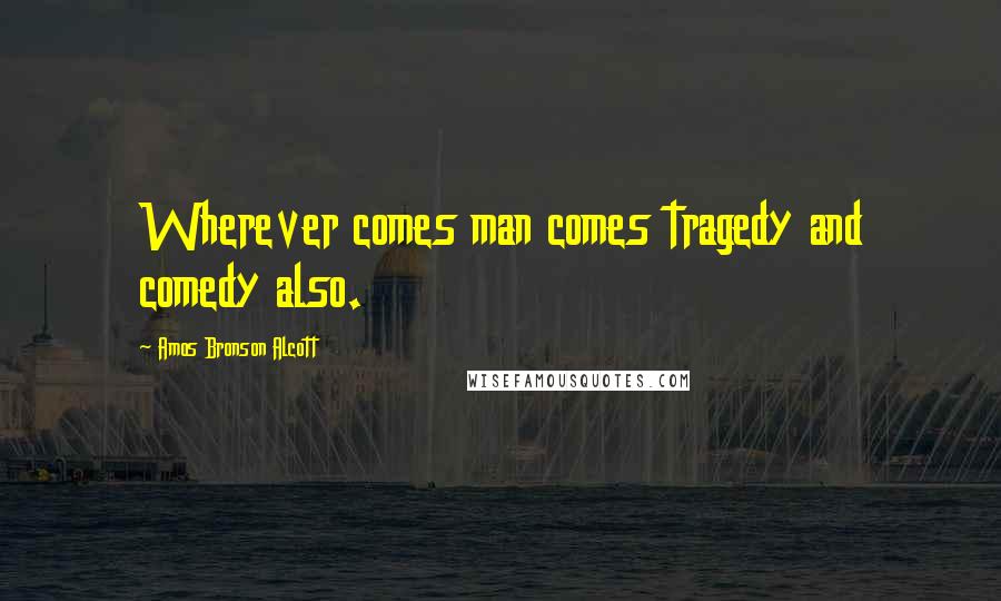 Amos Bronson Alcott Quotes: Wherever comes man comes tragedy and comedy also.