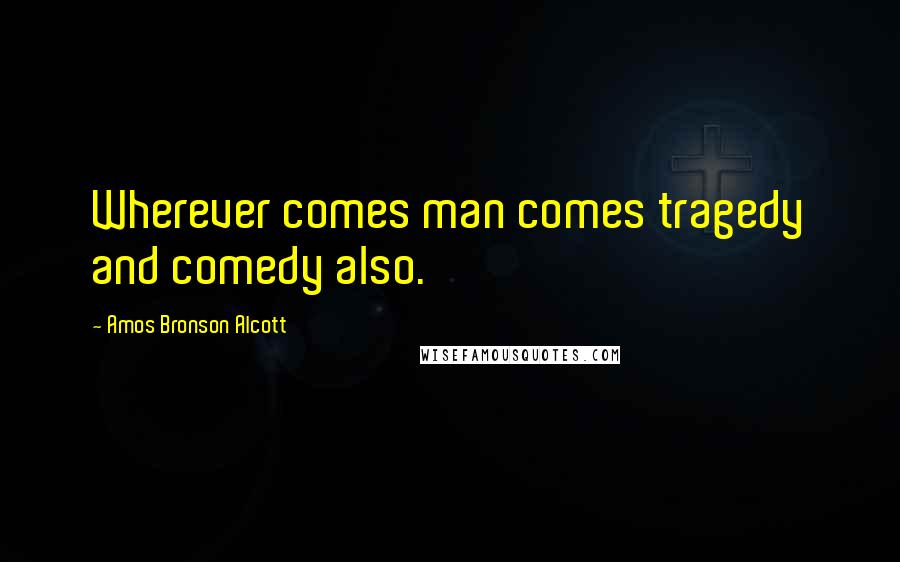 Amos Bronson Alcott Quotes: Wherever comes man comes tragedy and comedy also.