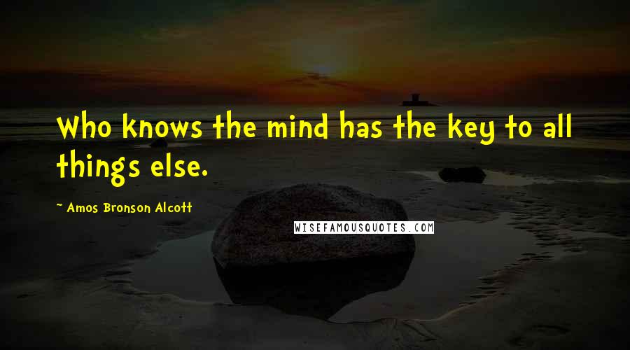 Amos Bronson Alcott Quotes: Who knows the mind has the key to all things else.