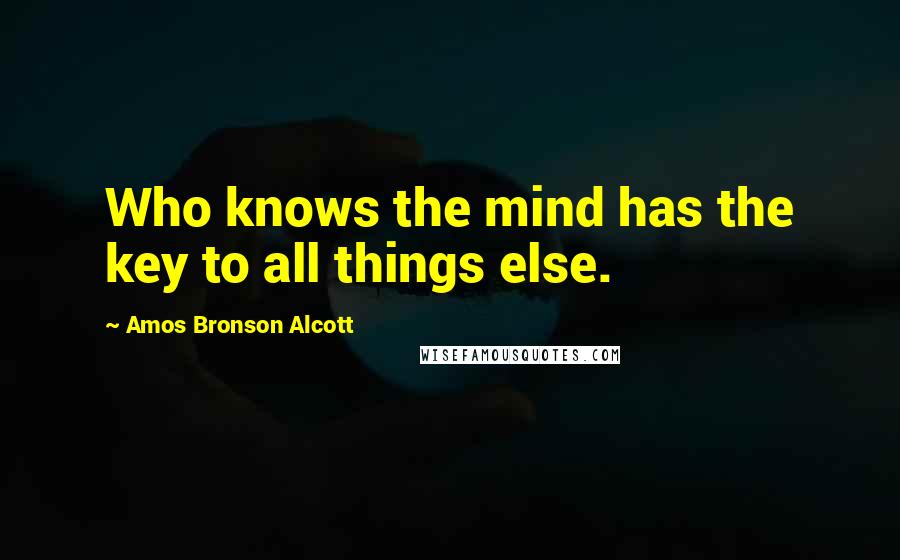 Amos Bronson Alcott Quotes: Who knows the mind has the key to all things else.