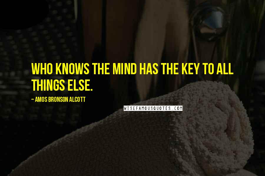 Amos Bronson Alcott Quotes: Who knows the mind has the key to all things else.