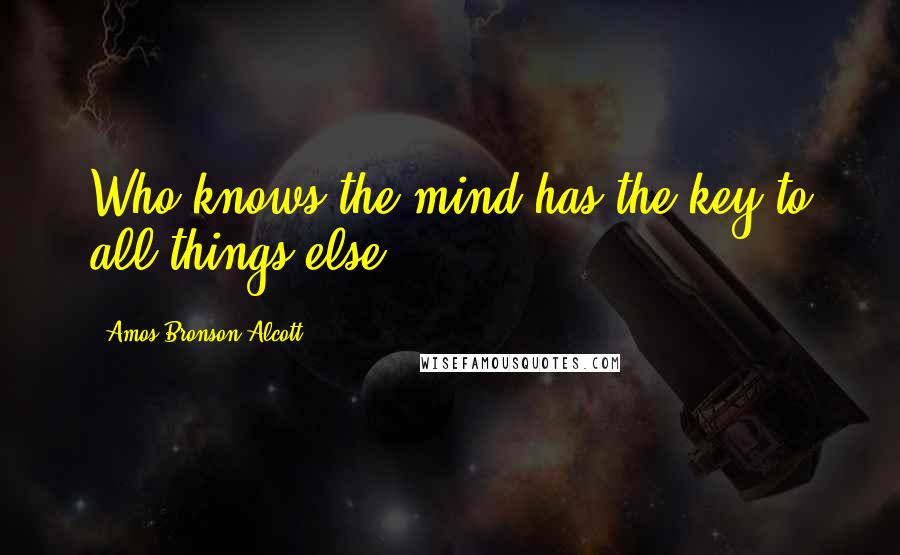 Amos Bronson Alcott Quotes: Who knows the mind has the key to all things else.