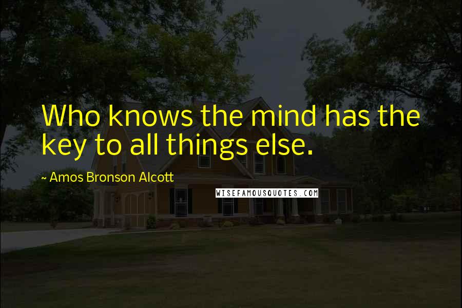 Amos Bronson Alcott Quotes: Who knows the mind has the key to all things else.