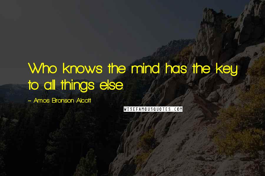 Amos Bronson Alcott Quotes: Who knows the mind has the key to all things else.