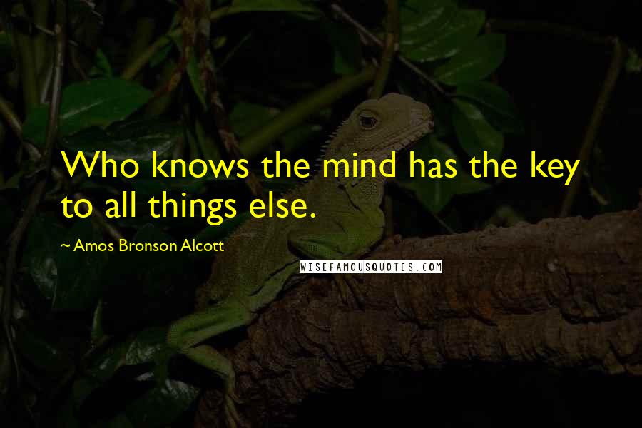 Amos Bronson Alcott Quotes: Who knows the mind has the key to all things else.