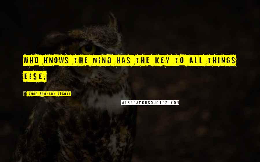 Amos Bronson Alcott Quotes: Who knows the mind has the key to all things else.