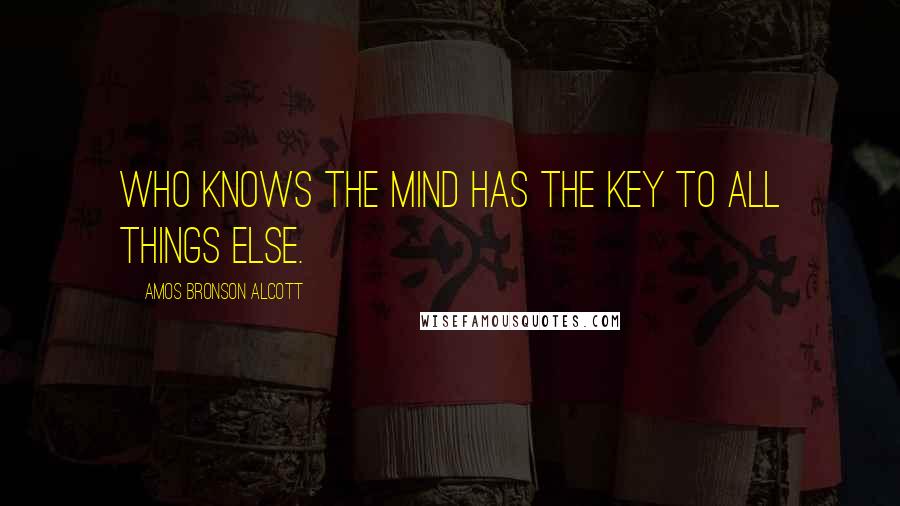 Amos Bronson Alcott Quotes: Who knows the mind has the key to all things else.