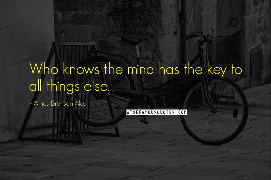 Amos Bronson Alcott Quotes: Who knows the mind has the key to all things else.