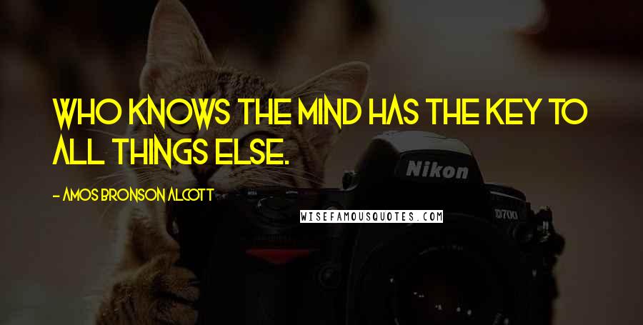 Amos Bronson Alcott Quotes: Who knows the mind has the key to all things else.