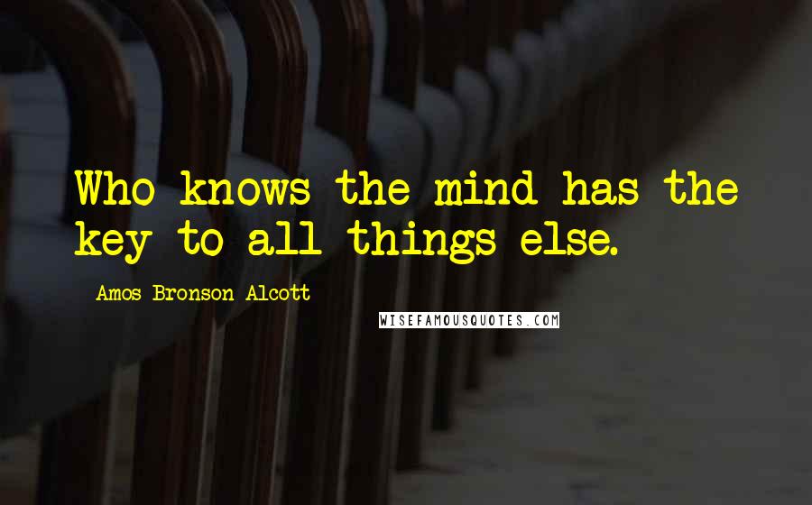 Amos Bronson Alcott Quotes: Who knows the mind has the key to all things else.