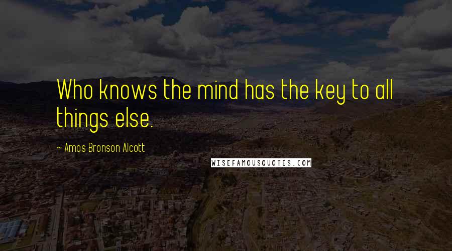 Amos Bronson Alcott Quotes: Who knows the mind has the key to all things else.