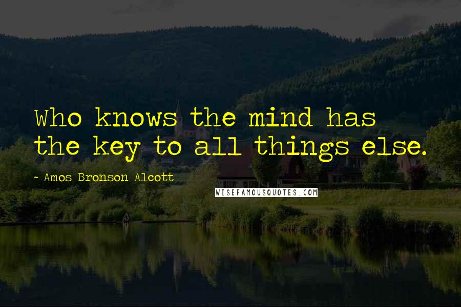 Amos Bronson Alcott Quotes: Who knows the mind has the key to all things else.