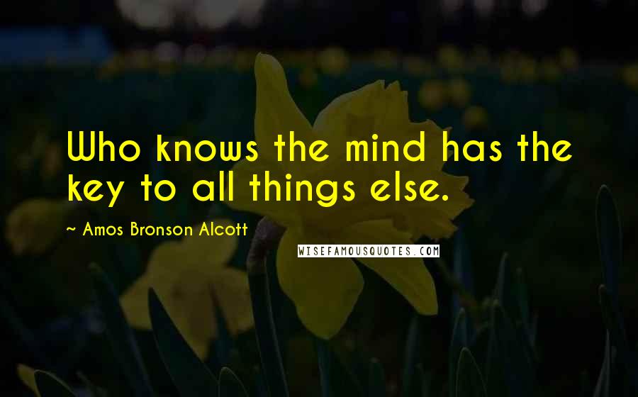 Amos Bronson Alcott Quotes: Who knows the mind has the key to all things else.