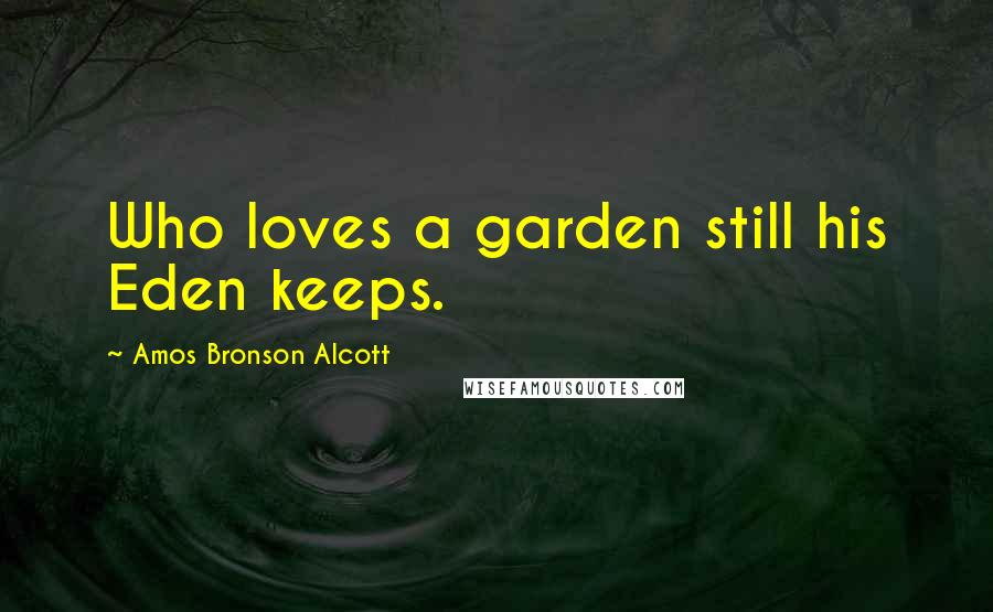 Amos Bronson Alcott Quotes: Who loves a garden still his Eden keeps.