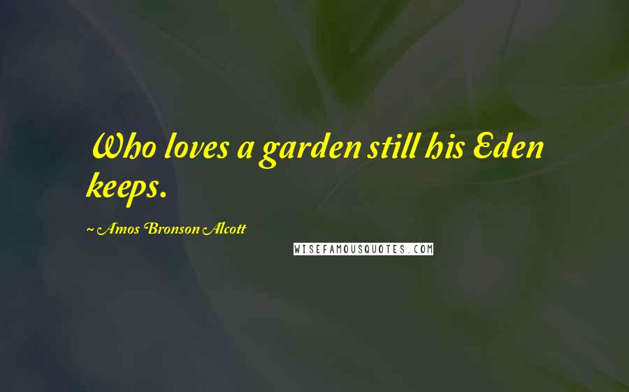 Amos Bronson Alcott Quotes: Who loves a garden still his Eden keeps.