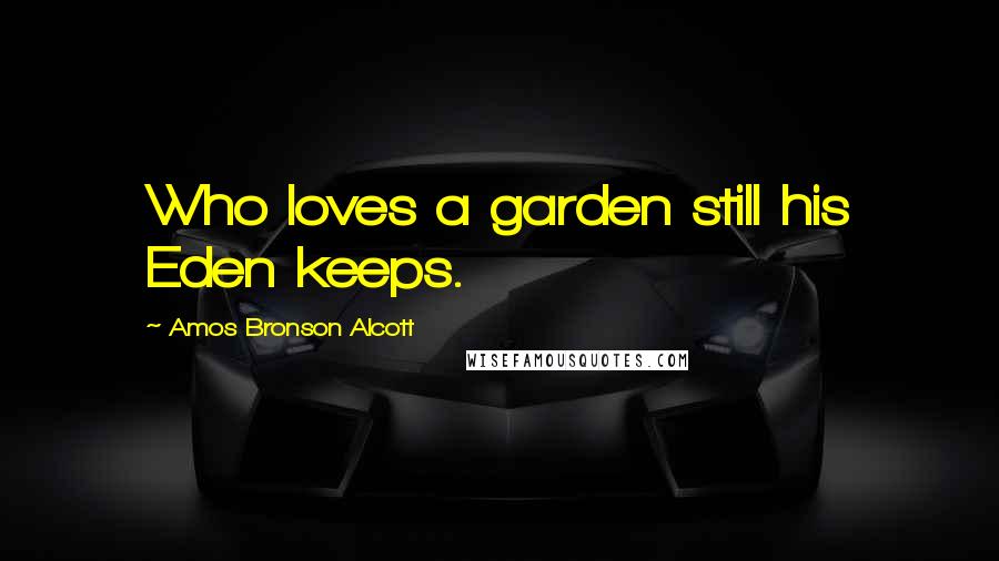 Amos Bronson Alcott Quotes: Who loves a garden still his Eden keeps.